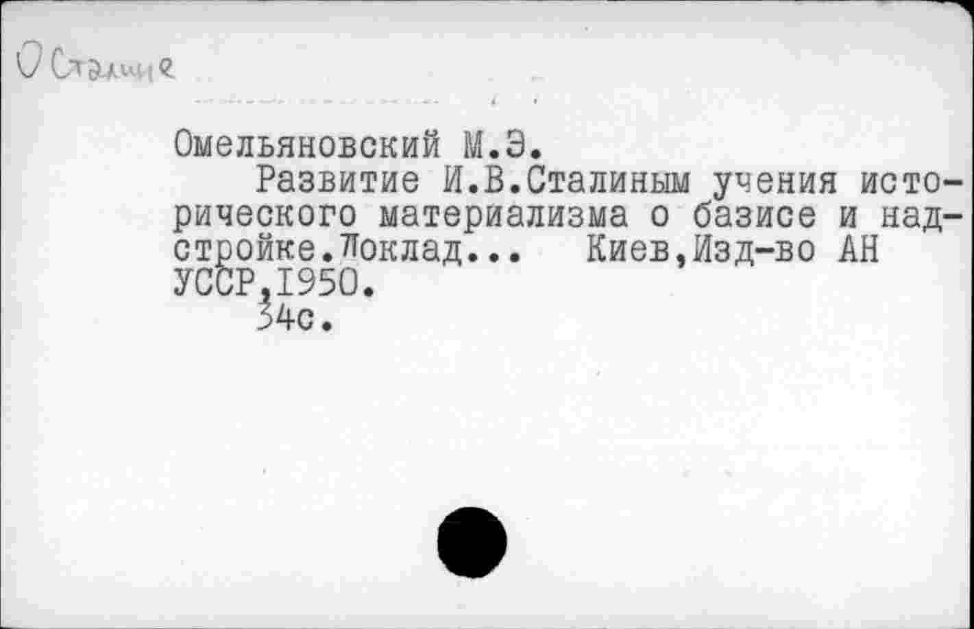 ﻿(7 Сталин г
Омельяновский М.Э.
Развитие И.В.Сталиным учения исторического материализма о базисе и надстройке. доклад... Киев,Изд-во АН УССР,1950.
34с.